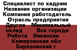 Специалист по кадрам › Название организации ­ Компания-работодатель › Отрасль предприятия ­ Другое › Минимальный оклад ­ 1 - Все города Работа » Вакансии   . Кемеровская обл.,Березовский г.